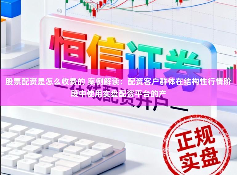 股票配资是怎么收费的 案例解读：配资客户群体在结构性行情阶段中使用实盘配资平台的产