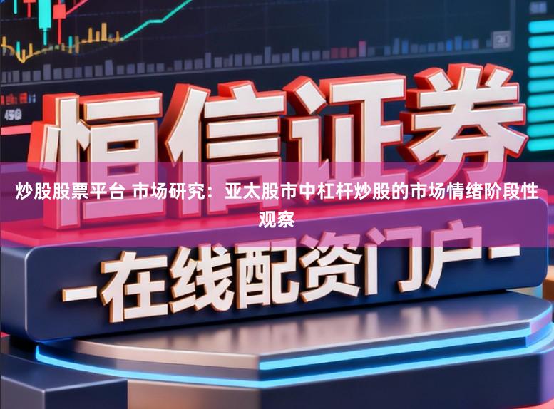 炒股股票平台 市场研究：亚太股市中杠杆炒股的市场情绪阶段性观察