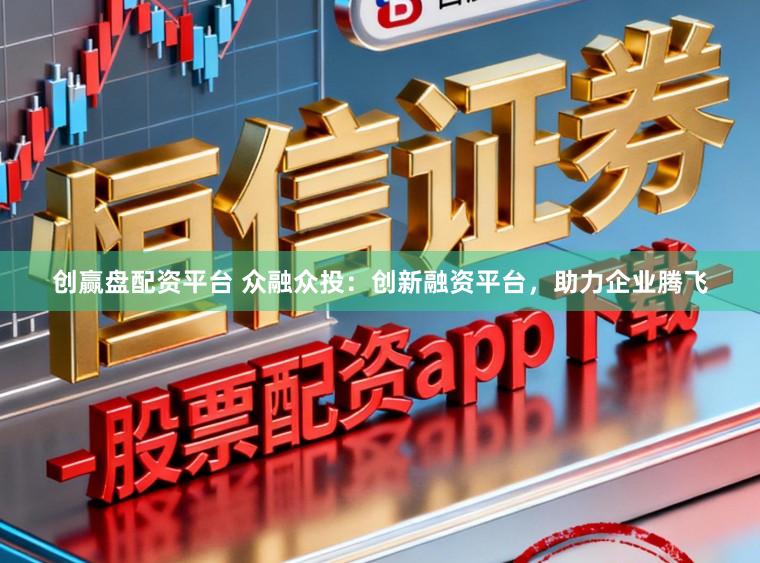 创赢盘配资平台 众融众投：创新融资平台，助力企业腾飞