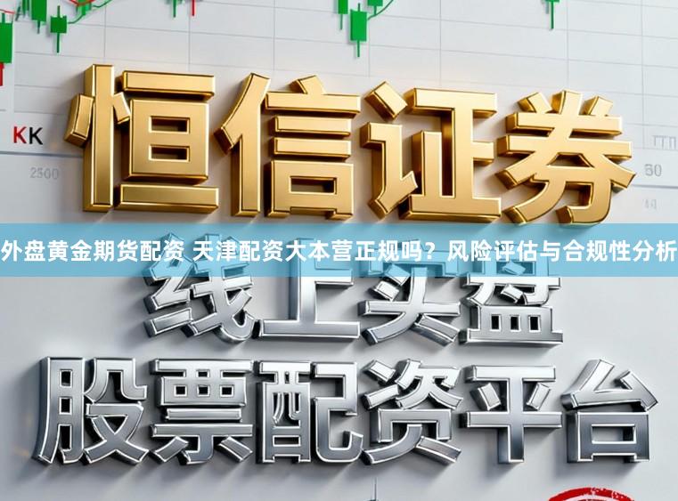 外盘黄金期货配资 天津配资大本营正规吗？风险评估与合规性分析
