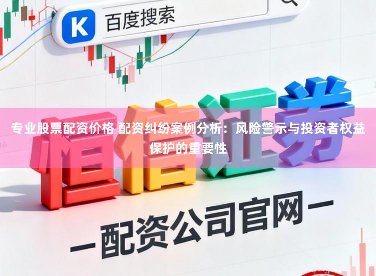 专业股票配资价格 配资纠纷案例分析：风险警示与投资者权益保护的重要性