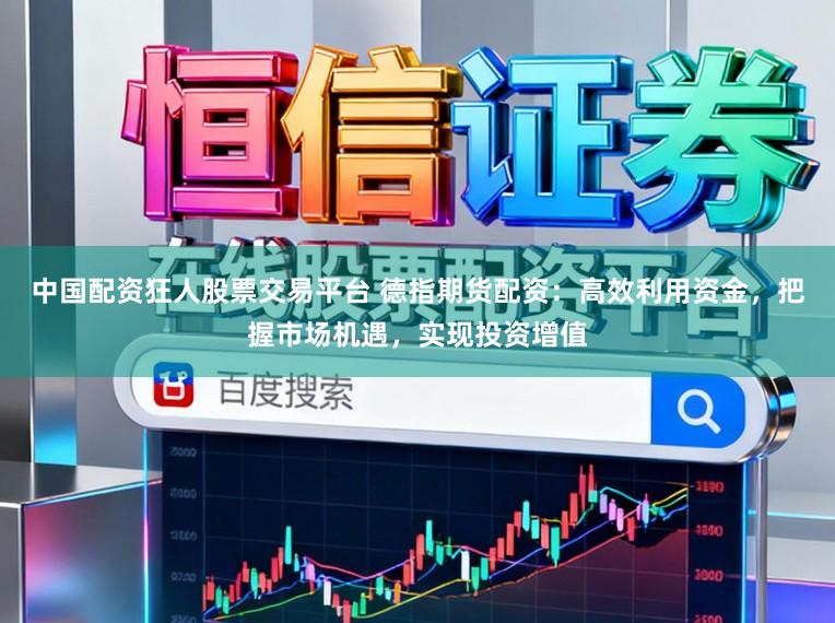 中国配资狂人股票交易平台 德指期货配资：高效利用资金，把握市场机遇，实现投资增值