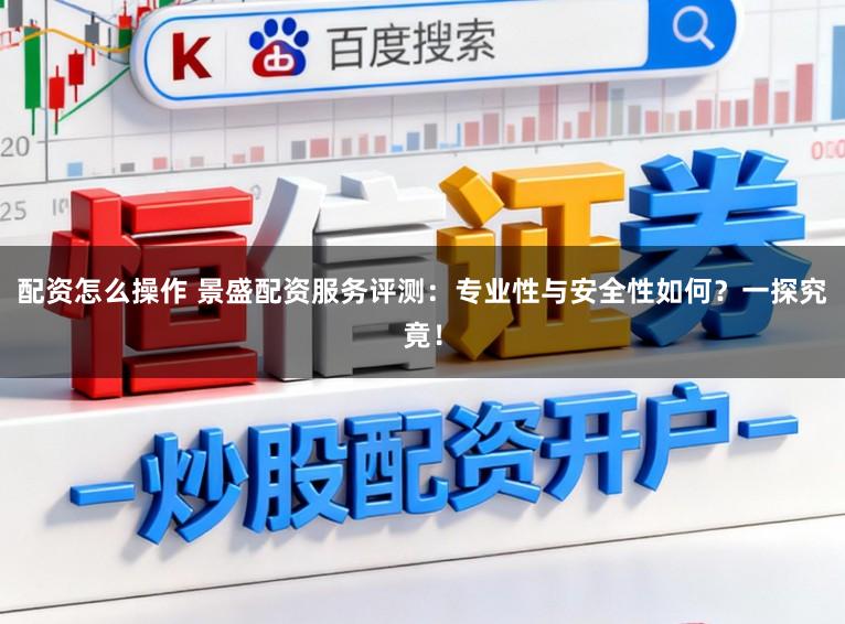 配资怎么操作 景盛配资服务评测：专业性与安全性如何？一探究竟！