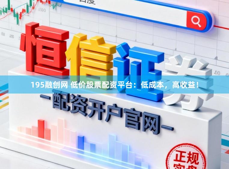 195融创网 低价股票配资平台：低成本，高收益！