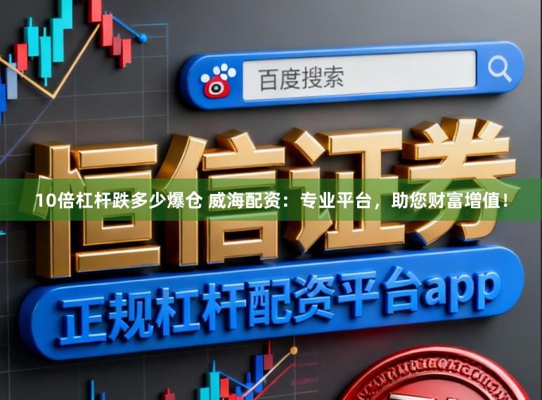 10倍杠杆跌多少爆仓 威海配资：专业平台，助您财富增值！