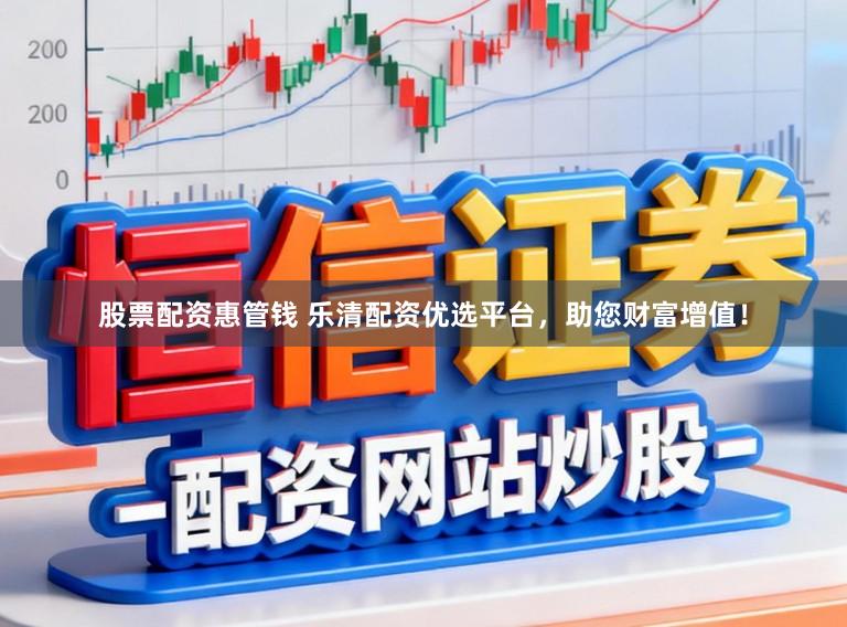 股票配资惠管钱 乐清配资优选平台，助您财富增值！