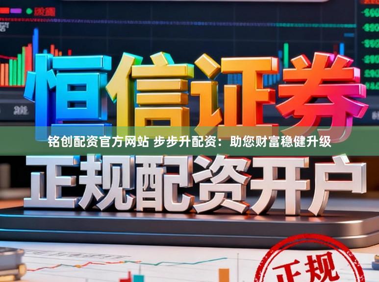 铭创配资官方网站 步步升配资：助您财富稳健升级