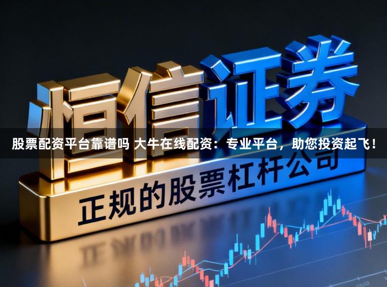 股票配资平台靠谱吗 大牛在线配资：专业平台，助您投资起飞！