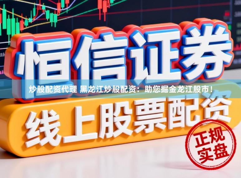 炒股配资代理 黑龙江炒股配资：助您掘金龙江股市！