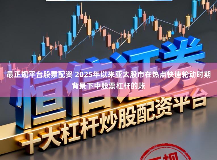 最正规平台股票配资 2025年以来亚太股市在热点快速轮动时期背景下中股票杠杆的账