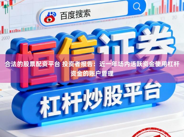 合法的股票配资平台 投资者报告：近一年场内活跃资金使用杠杆资金的账户管理