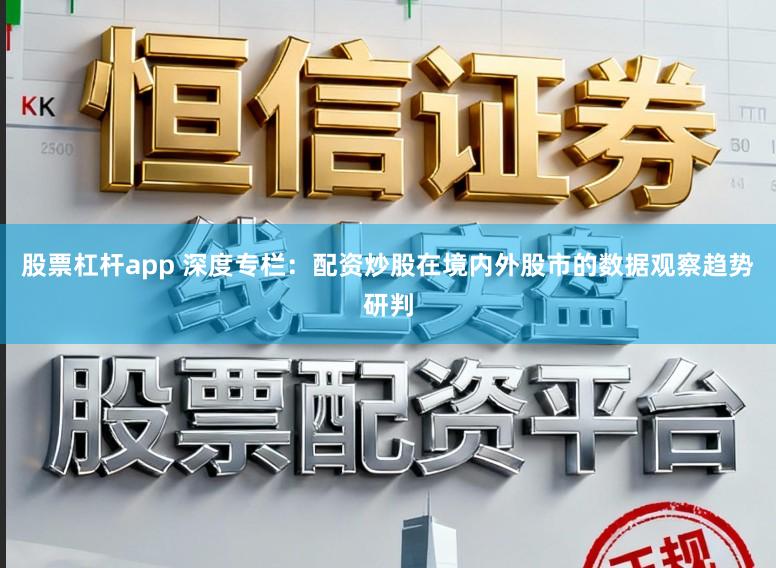 股票杠杆app 深度专栏：配资炒股在境内外股市的数据观察趋势研判
