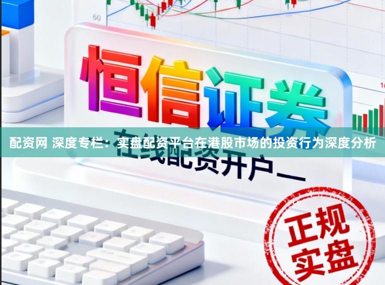 配资网 深度专栏：实盘配资平台在港股市场的投资行为深度分析
