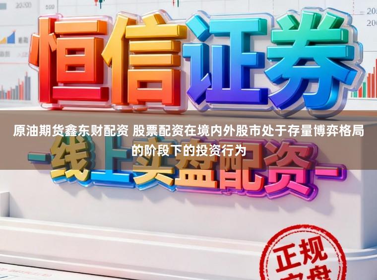 原油期货鑫东财配资 股票配资在境内外股市处于存量博弈格局的阶段下的投资行为