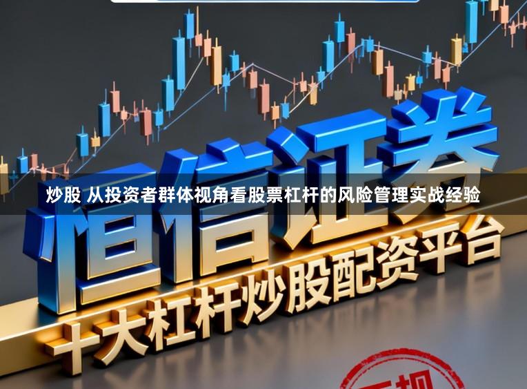 炒股 从投资者群体视角看股票杠杆的风险管理实战经验
