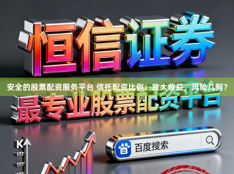 安全的股票配资服务平台 信托配资比例：放大收益，风险几何？
