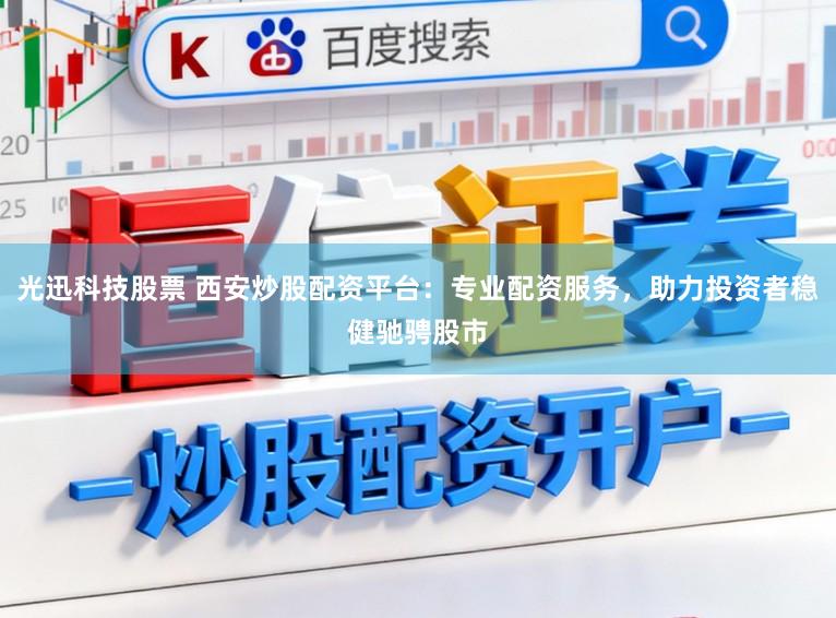 光迅科技股票 西安炒股配资平台:专业配资服务,助力投资者稳健驰骋股市
