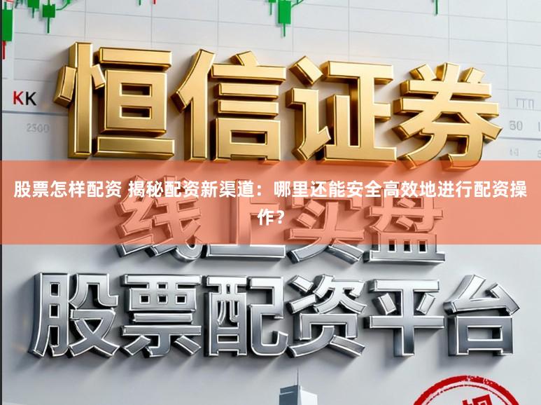 股票怎样配资 揭秘配资新渠道:哪里还能安全高效地进行配资操作?