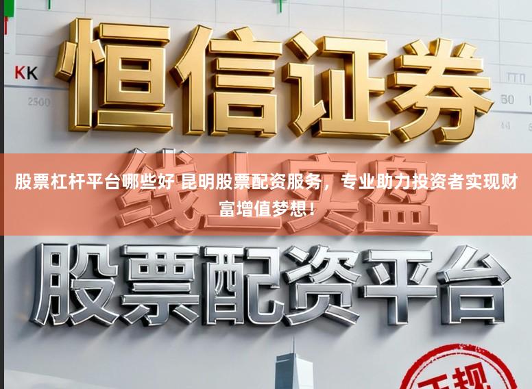 股票杠杆平台哪些好 昆明股票配资服务,专业助力投资者实现财富增值梦想!