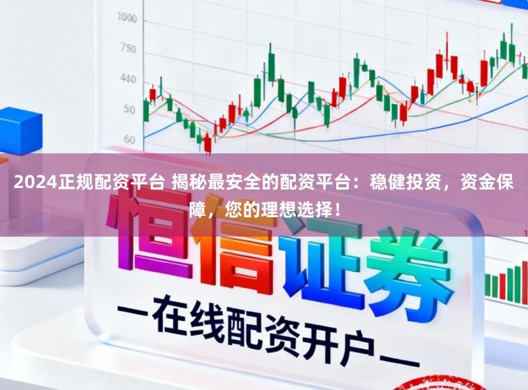 2024正规配资平台 揭秘最安全的配资平台:稳健投资,资金保障,您的理想选择!