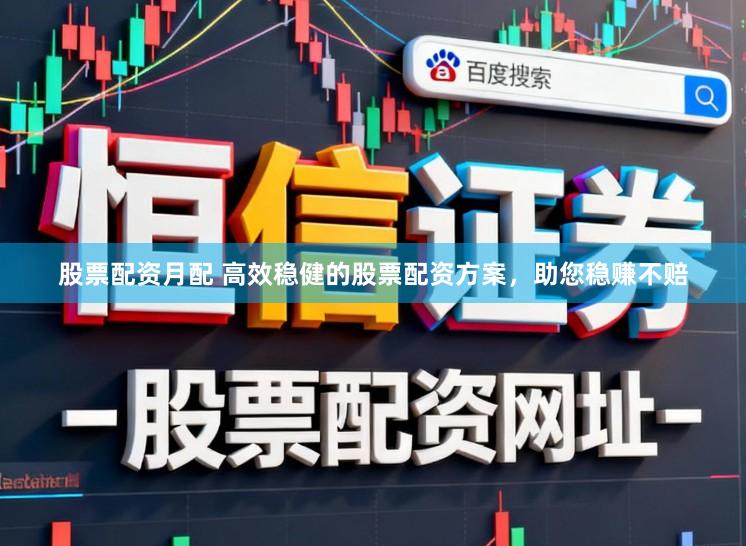 股票配资月配 高效稳健的股票配资方案,助您稳赚不赔