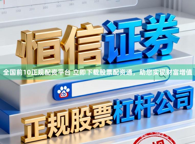全国前10正规配资平台 立即下载股票配资通,助您实现财富增值